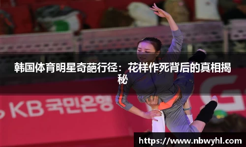韩国体育明星奇葩行径：花样作死背后的真相揭秘