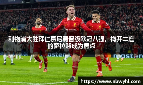 利物浦大胜拜仁慕尼黑晋级欧冠八强，梅开二度的萨拉赫成为焦点