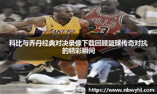 科比与乔丹经典对决录像下载回顾篮球传奇对抗的精彩瞬间