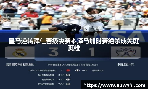 皇马逆转拜仁晋级决赛本泽马加时赛绝杀成关键英雄