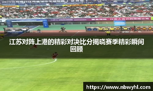 江苏对阵上港的精彩对决比分揭晓赛季精彩瞬间回顾