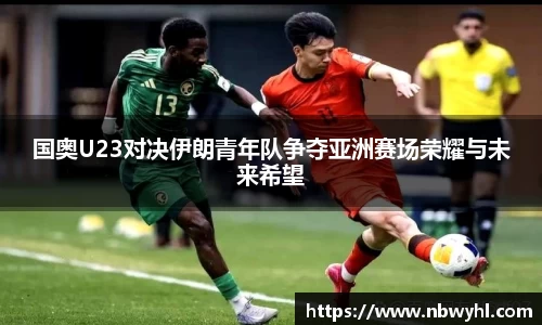 国奥U23对决伊朗青年队争夺亚洲赛场荣耀与未来希望